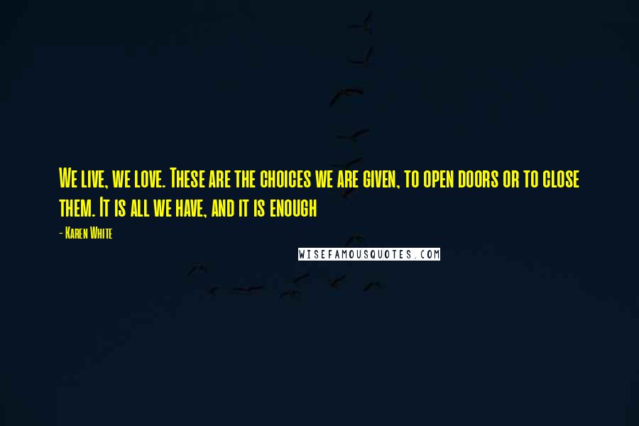Karen White Quotes: We live, we love. These are the choices we are given, to open doors or to close them. It is all we have, and it is enough