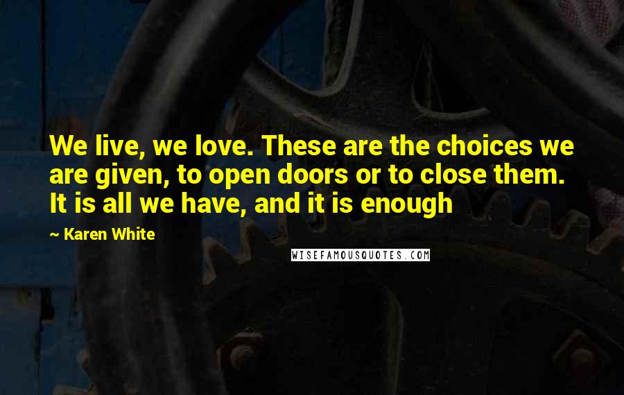 Karen White Quotes: We live, we love. These are the choices we are given, to open doors or to close them. It is all we have, and it is enough