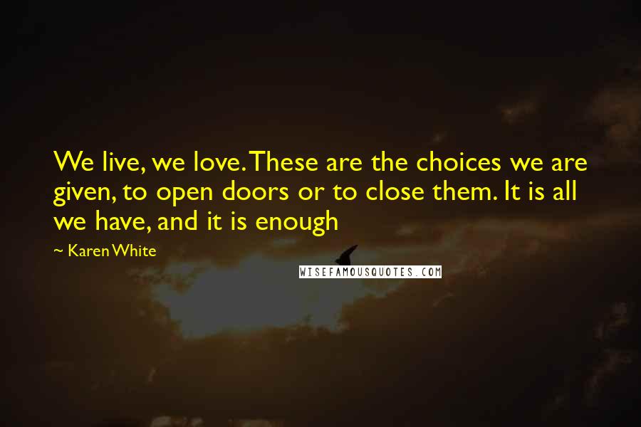 Karen White Quotes: We live, we love. These are the choices we are given, to open doors or to close them. It is all we have, and it is enough