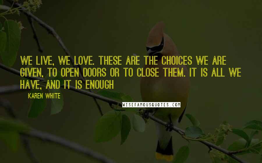 Karen White Quotes: We live, we love. These are the choices we are given, to open doors or to close them. It is all we have, and it is enough