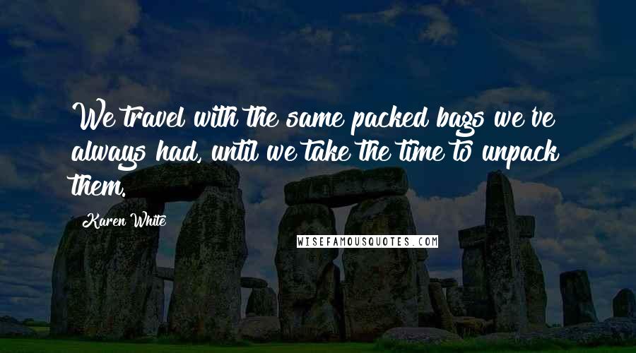 Karen White Quotes: We travel with the same packed bags we've always had, until we take the time to unpack them.