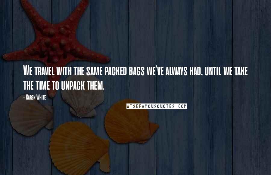 Karen White Quotes: We travel with the same packed bags we've always had, until we take the time to unpack them.