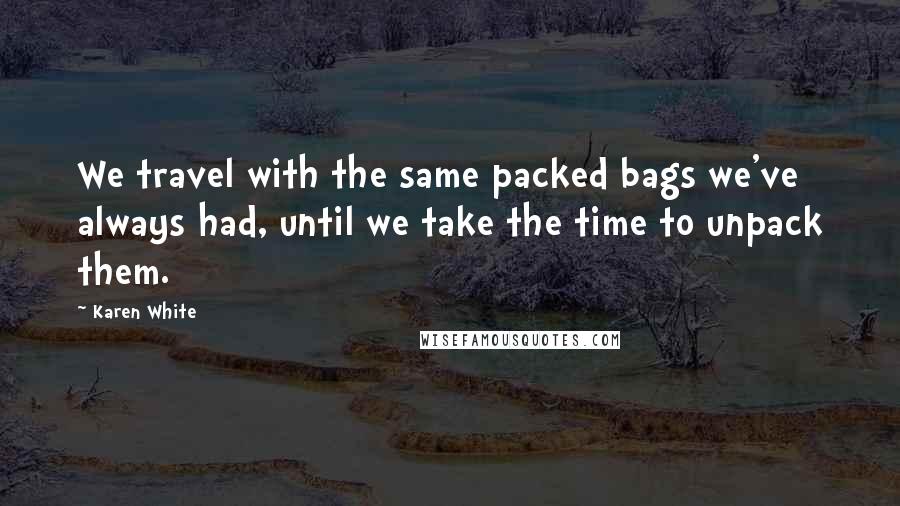Karen White Quotes: We travel with the same packed bags we've always had, until we take the time to unpack them.