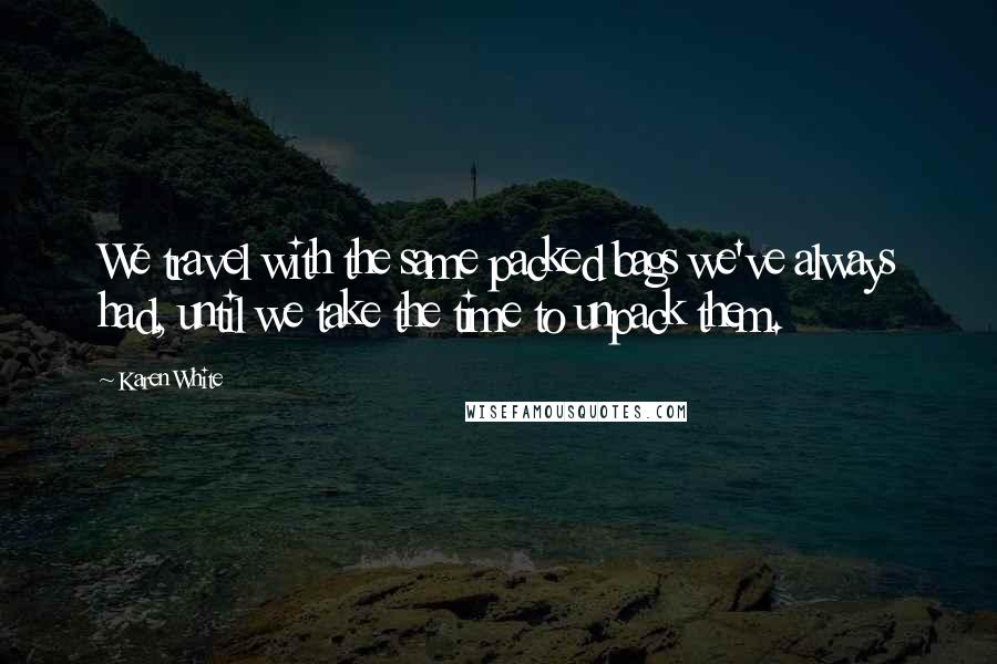 Karen White Quotes: We travel with the same packed bags we've always had, until we take the time to unpack them.