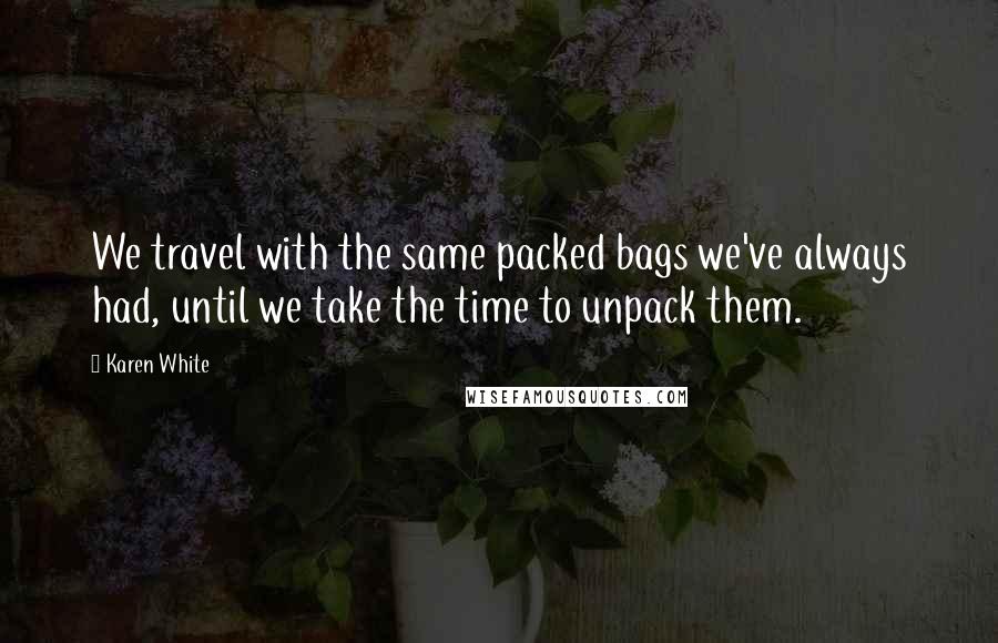 Karen White Quotes: We travel with the same packed bags we've always had, until we take the time to unpack them.