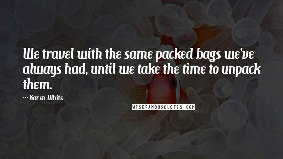 Karen White Quotes: We travel with the same packed bags we've always had, until we take the time to unpack them.
