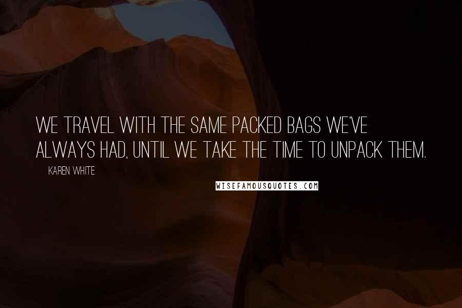 Karen White Quotes: We travel with the same packed bags we've always had, until we take the time to unpack them.