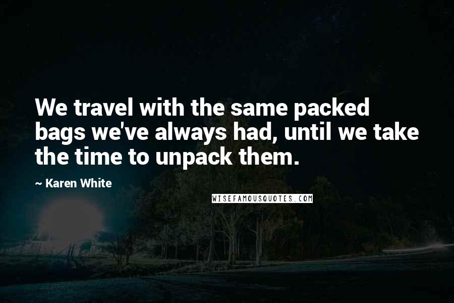 Karen White Quotes: We travel with the same packed bags we've always had, until we take the time to unpack them.