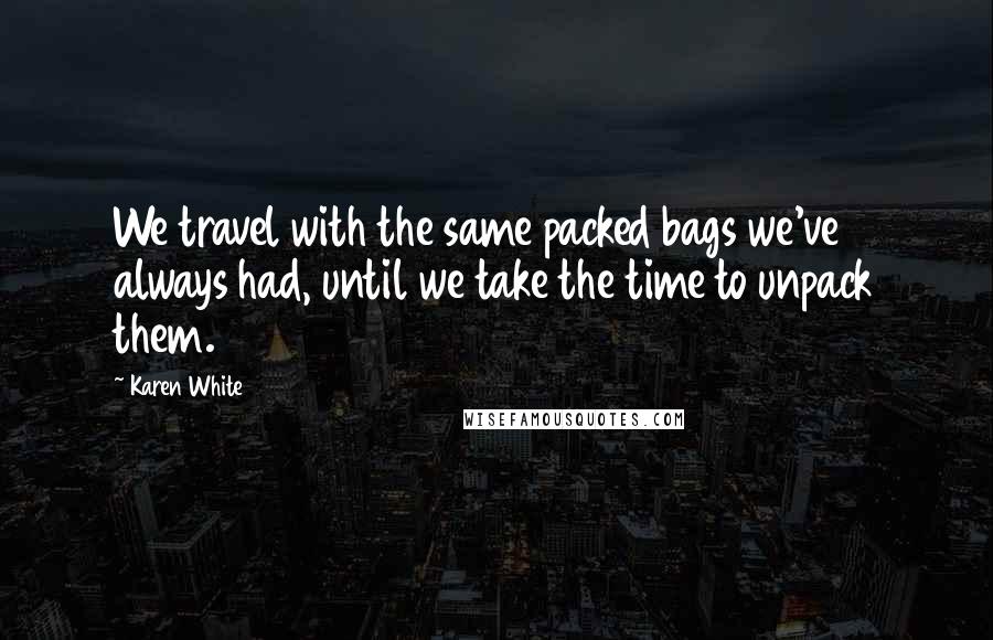Karen White Quotes: We travel with the same packed bags we've always had, until we take the time to unpack them.