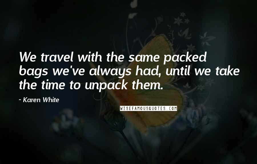 Karen White Quotes: We travel with the same packed bags we've always had, until we take the time to unpack them.