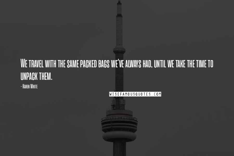 Karen White Quotes: We travel with the same packed bags we've always had, until we take the time to unpack them.