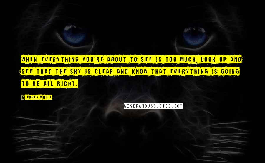 Karen White Quotes: When everything you're about to see is too much, look up and see that the sky is clear and know that everything is going to be all right.