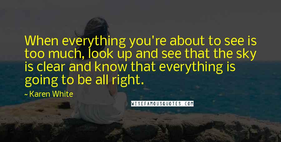 Karen White Quotes: When everything you're about to see is too much, look up and see that the sky is clear and know that everything is going to be all right.