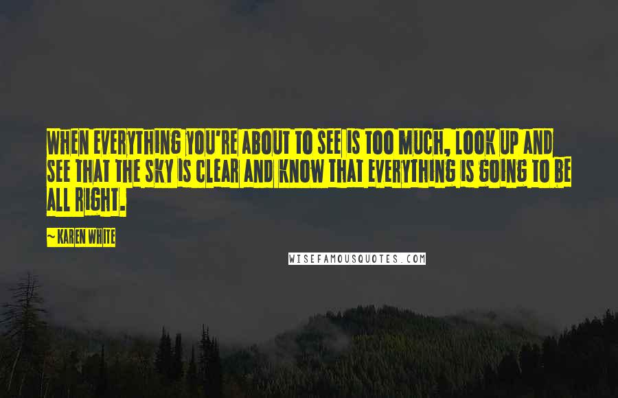 Karen White Quotes: When everything you're about to see is too much, look up and see that the sky is clear and know that everything is going to be all right.