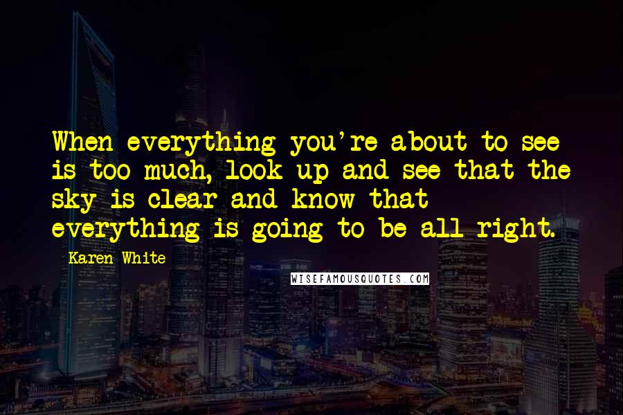 Karen White Quotes: When everything you're about to see is too much, look up and see that the sky is clear and know that everything is going to be all right.