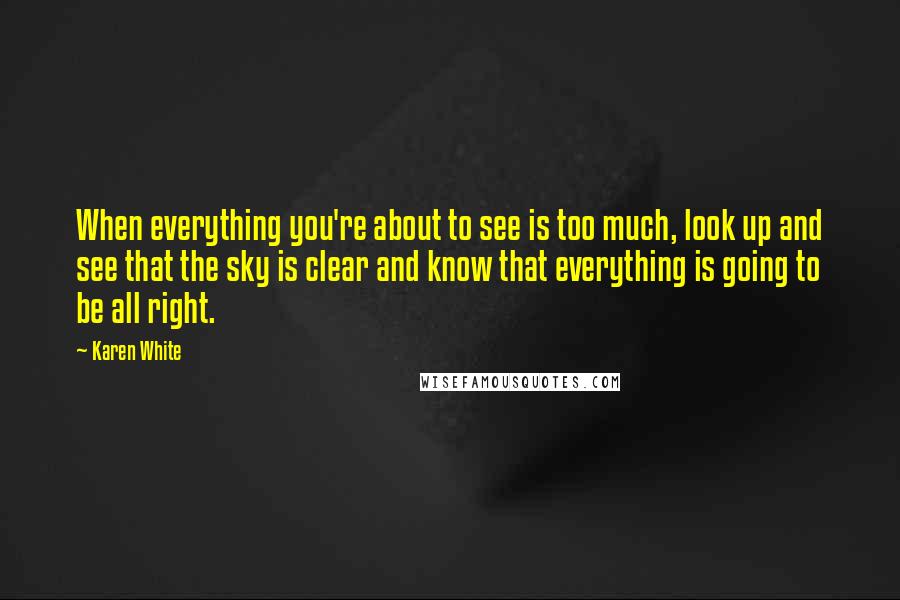 Karen White Quotes: When everything you're about to see is too much, look up and see that the sky is clear and know that everything is going to be all right.