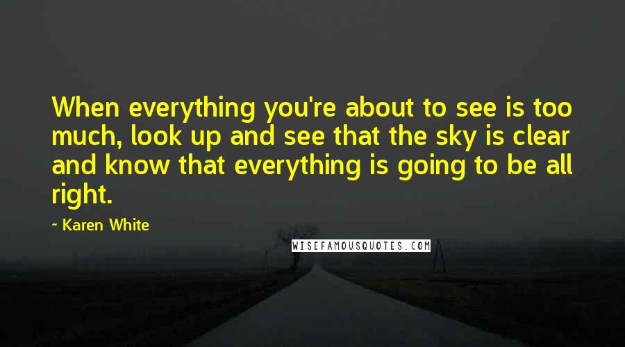 Karen White Quotes: When everything you're about to see is too much, look up and see that the sky is clear and know that everything is going to be all right.