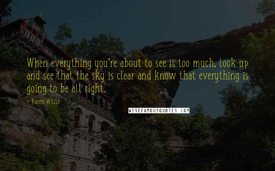 Karen White Quotes: When everything you're about to see is too much, look up and see that the sky is clear and know that everything is going to be all right.