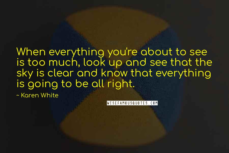 Karen White Quotes: When everything you're about to see is too much, look up and see that the sky is clear and know that everything is going to be all right.