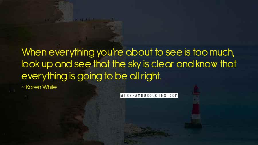 Karen White Quotes: When everything you're about to see is too much, look up and see that the sky is clear and know that everything is going to be all right.