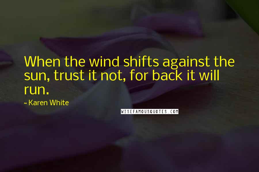 Karen White Quotes: When the wind shifts against the sun, trust it not, for back it will run.