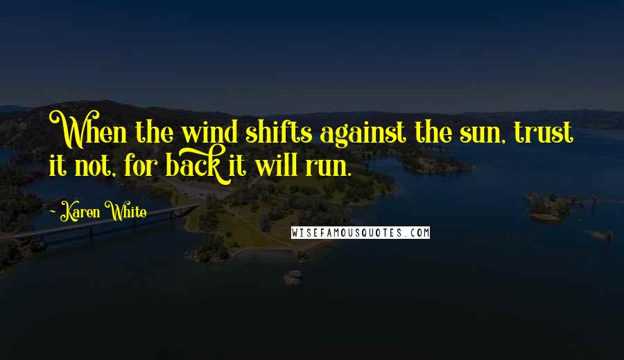 Karen White Quotes: When the wind shifts against the sun, trust it not, for back it will run.