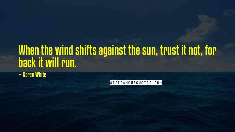 Karen White Quotes: When the wind shifts against the sun, trust it not, for back it will run.