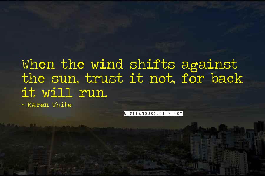 Karen White Quotes: When the wind shifts against the sun, trust it not, for back it will run.