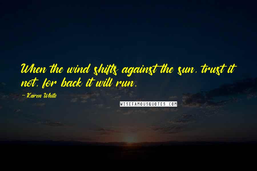 Karen White Quotes: When the wind shifts against the sun, trust it not, for back it will run.