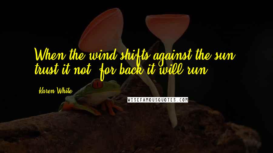 Karen White Quotes: When the wind shifts against the sun, trust it not, for back it will run.