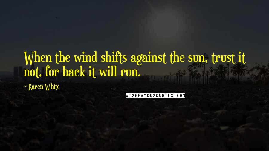 Karen White Quotes: When the wind shifts against the sun, trust it not, for back it will run.