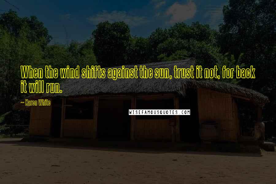 Karen White Quotes: When the wind shifts against the sun, trust it not, for back it will run.