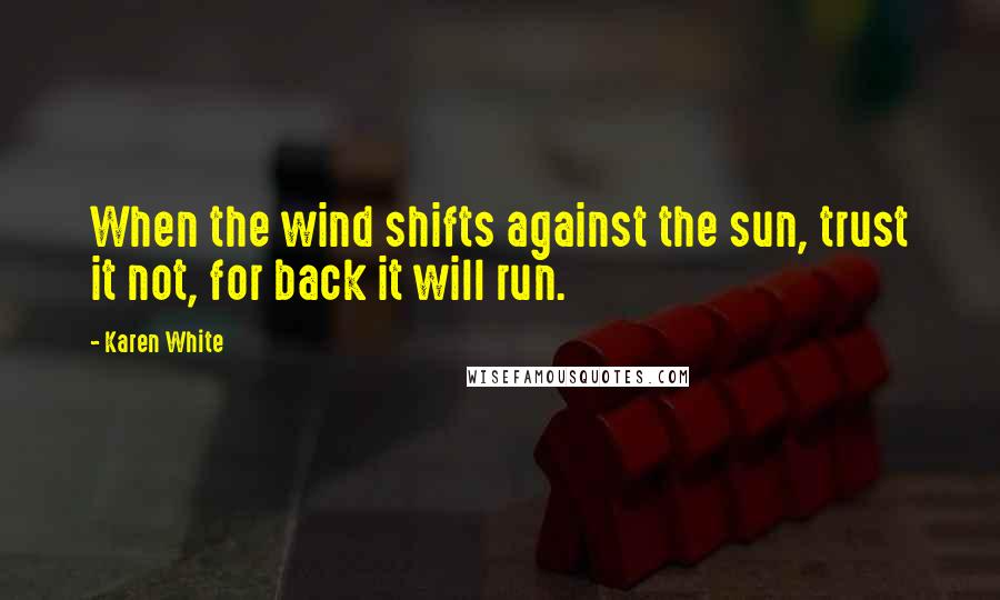 Karen White Quotes: When the wind shifts against the sun, trust it not, for back it will run.