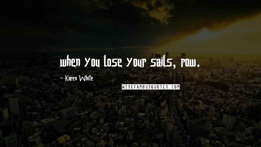 Karen White Quotes: when you lose your sails, row.
