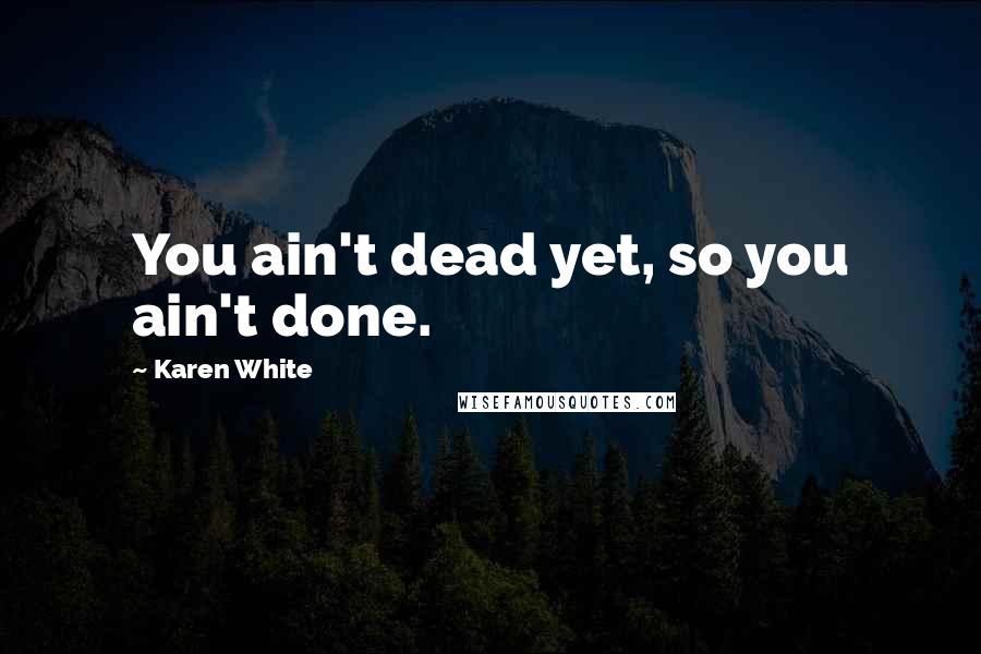 Karen White Quotes: You ain't dead yet, so you ain't done.