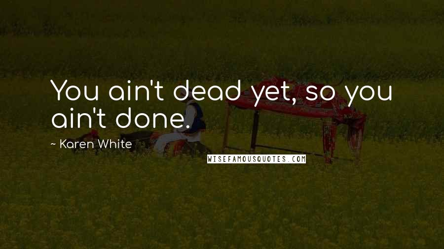 Karen White Quotes: You ain't dead yet, so you ain't done.