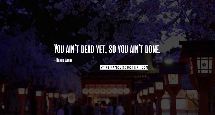 Karen White Quotes: You ain't dead yet, so you ain't done.
