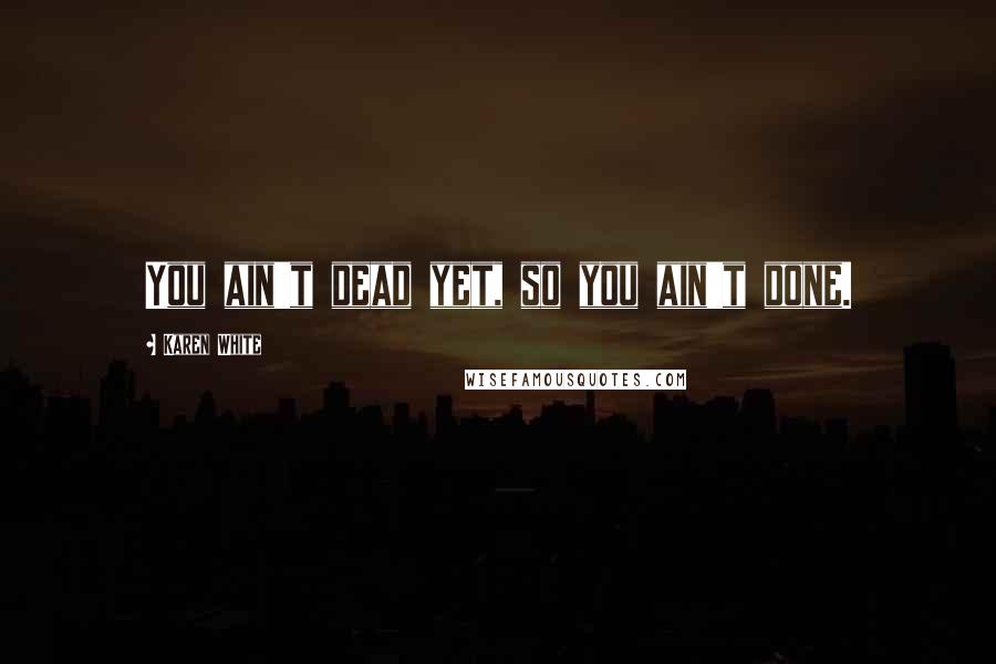 Karen White Quotes: You ain't dead yet, so you ain't done.
