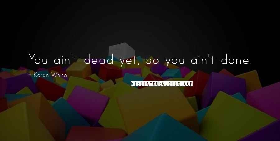 Karen White Quotes: You ain't dead yet, so you ain't done.
