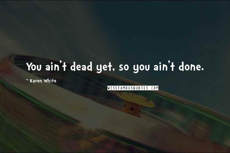 Karen White Quotes: You ain't dead yet, so you ain't done.