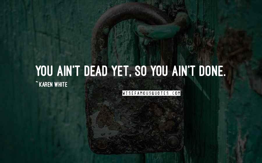 Karen White Quotes: You ain't dead yet, so you ain't done.