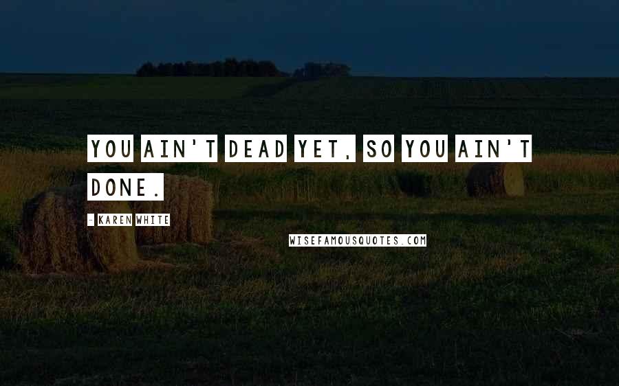 Karen White Quotes: You ain't dead yet, so you ain't done.
