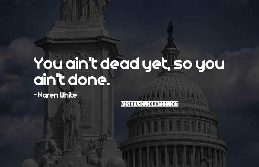 Karen White Quotes: You ain't dead yet, so you ain't done.