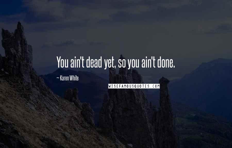 Karen White Quotes: You ain't dead yet, so you ain't done.