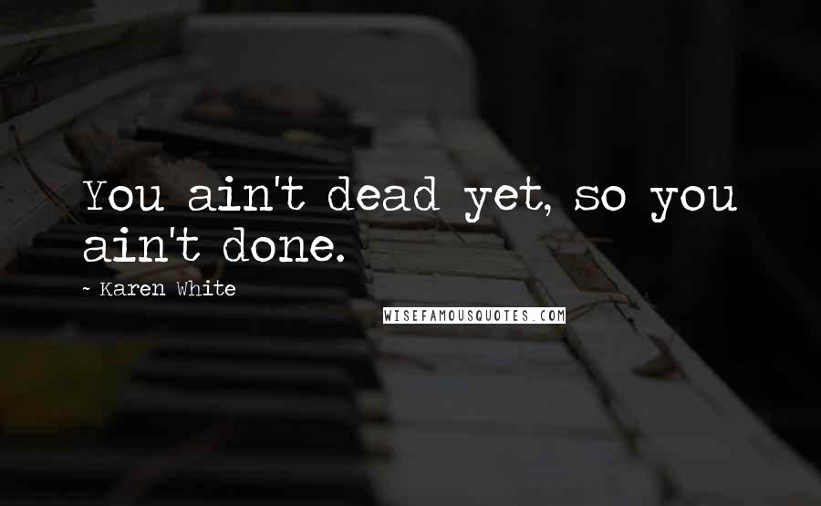 Karen White Quotes: You ain't dead yet, so you ain't done.
