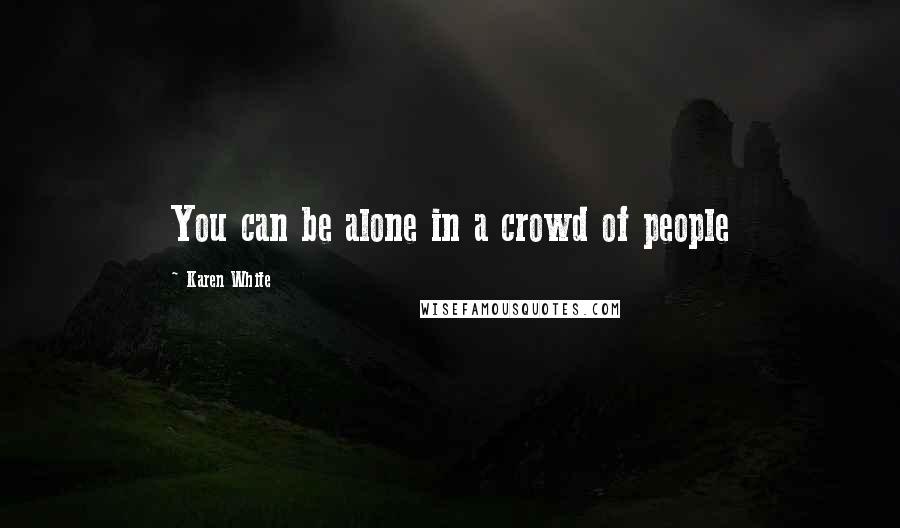 Karen White Quotes: You can be alone in a crowd of people