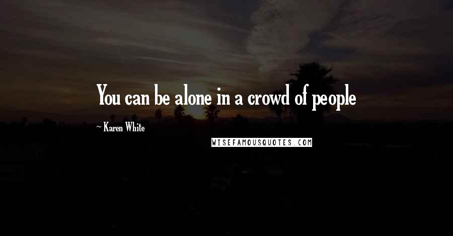 Karen White Quotes: You can be alone in a crowd of people