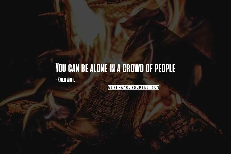 Karen White Quotes: You can be alone in a crowd of people