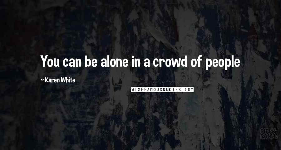 Karen White Quotes: You can be alone in a crowd of people