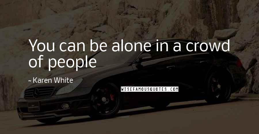 Karen White Quotes: You can be alone in a crowd of people